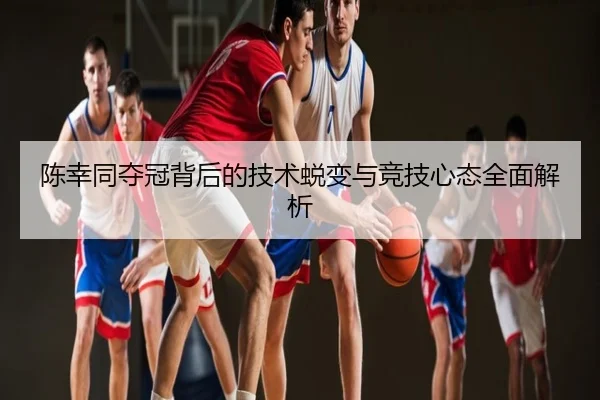 陈幸同夺冠背后的技术蜕变与竞技心态全面解析