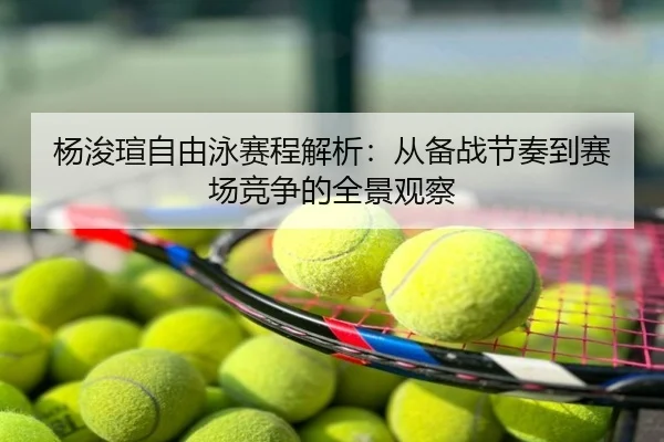 杨浚瑄自由泳赛程解析：从备战节奏到赛场竞争的全景观察