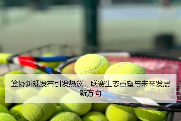 篮协新规发布引发热议：联赛生态重塑与未来发展新方向