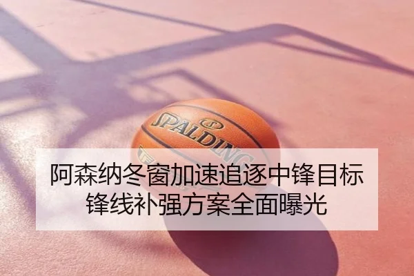 阿森纳冬窗加速追逐中锋目标 锋线补强方案全面曝光
