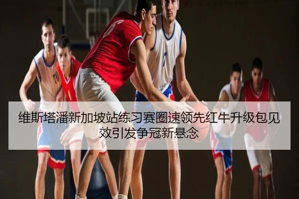 维斯塔潘新加坡站练习赛圈速领先红牛升级包见效引发争冠新悬念