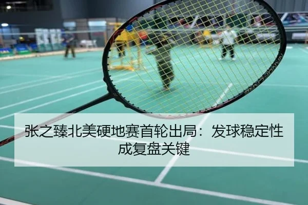 张之臻北美硬地赛首轮出局：发球稳定性成复盘关键