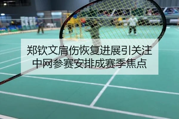 郑钦文肩伤恢复进展引关注 中网参赛安排成赛季焦点