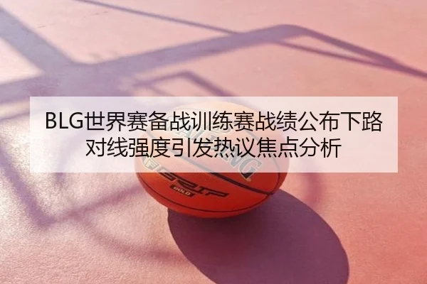 BLG世界赛备战训练赛战绩公布下路对线强度引发热议焦点分析