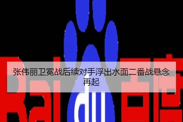 张伟丽卫冕战后续对手浮出水面二番战悬念再起