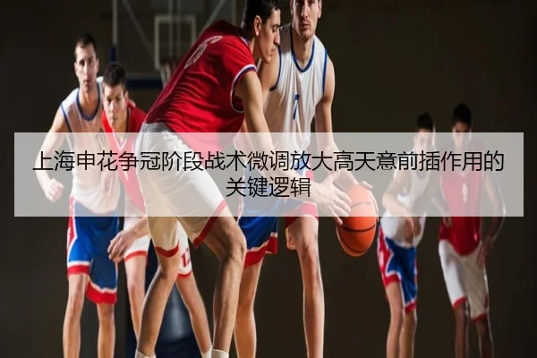 上海申花争冠阶段战术微调放大高天意前插作用的关键逻辑