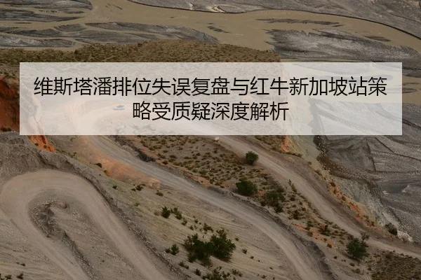 维斯塔潘排位失误复盘与红牛新加坡站策略受质疑深度解析